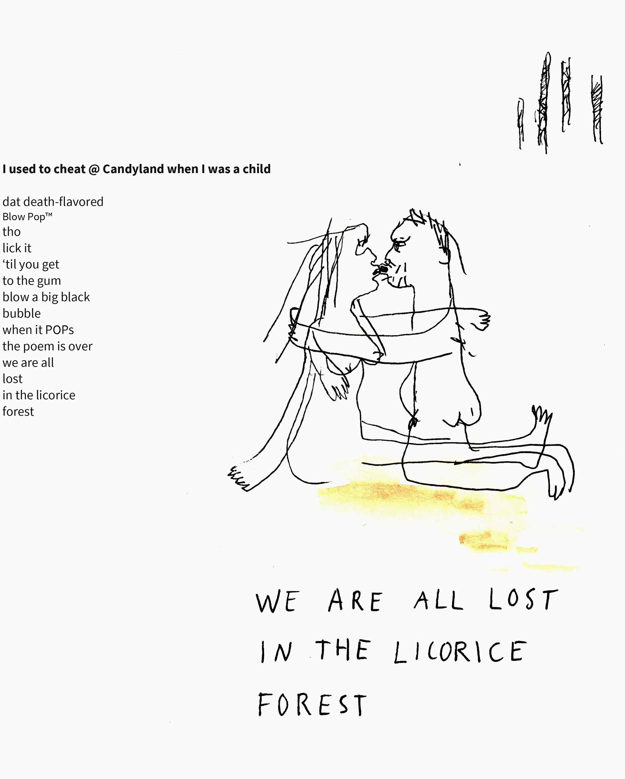 A poem on the left with a rough line drawing on the right of two nude people embracing and kissing and the words 'WE ARE ALL LOST IN THE LICORICE FOREST' written underneath. The poem reads 'l used to cheat @ Candyland when | was a child dat death-flavored Blow Pop™ tho lick it ‘til you get to the gum blow a big black bubble when it POPs the poem is over we are all lost in the licorice forest'