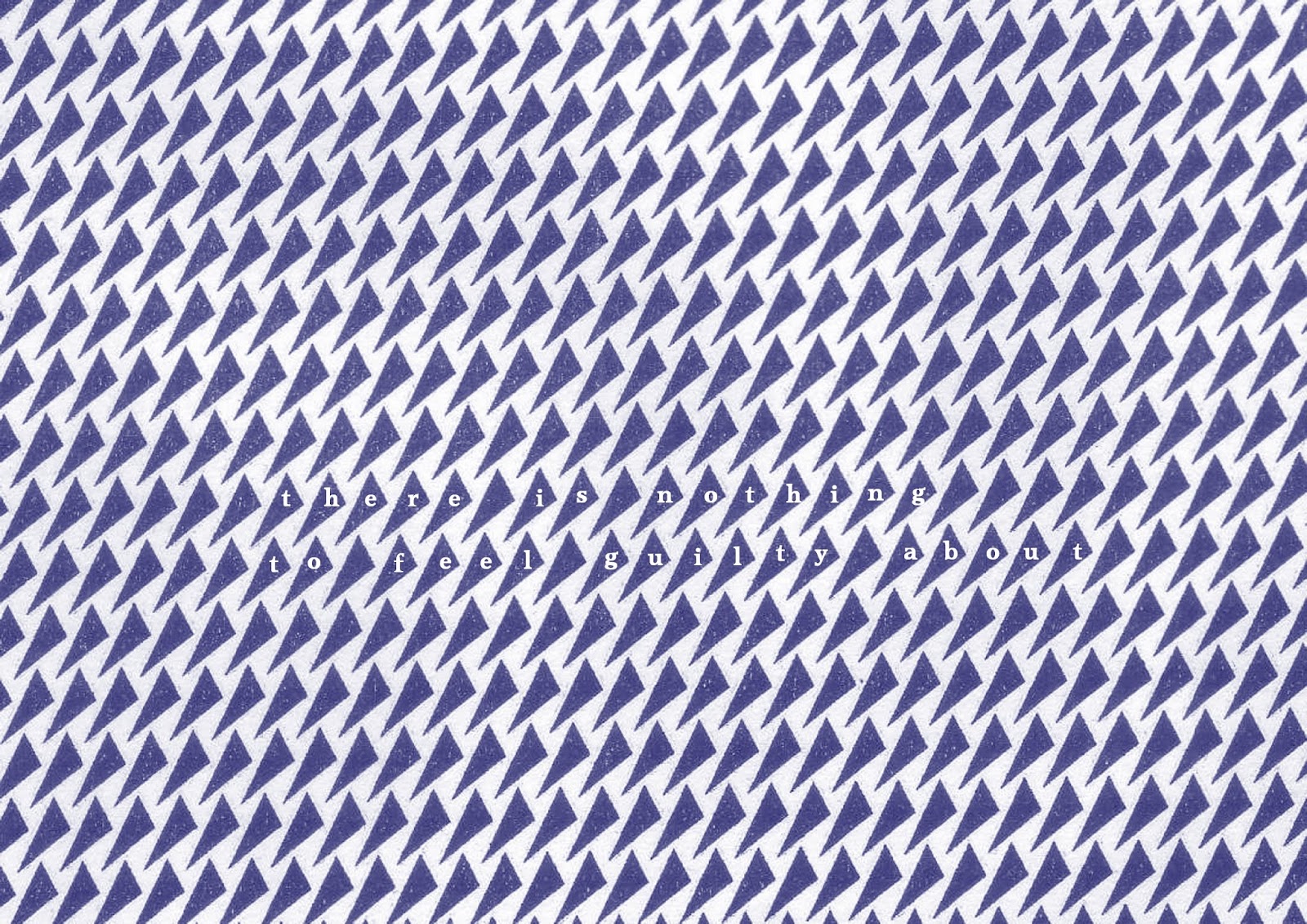 A repeating pattern of small dark blue triangles in lines on a white background. In the centre there are two rows of white text with each letter on a separate triangle. It reads 'there is nothing to feel guilty about'