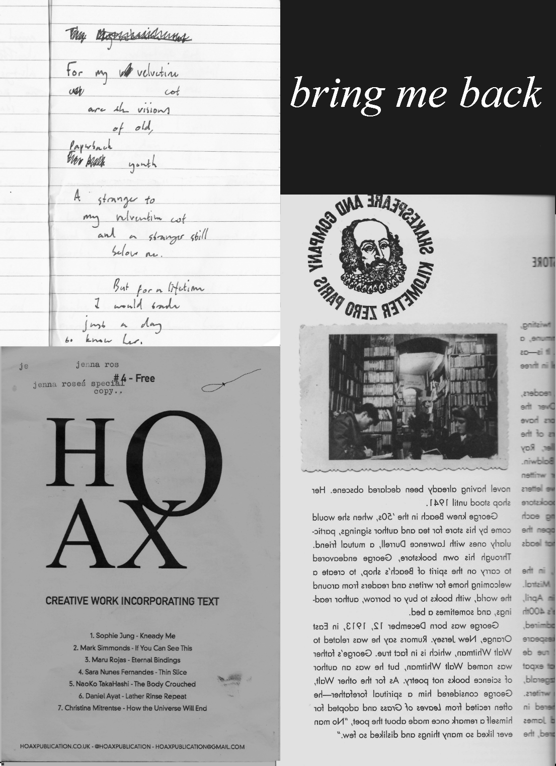 A scan of four pieces of paper arranged neatly overlapping. Top left is a handwritten poem on ruled paper reading 'for my velvetine cot are the visions of old, paperback youth. A stranger to my velvetine cot and a stranger still below me. But for a lifetime I would trade just a day to know her'. Top right is a black postcard with 'bring me back' printed in white on it. Bottom left is a scan of a copy of HOAX. Bottom right it a booklet about a bookshop in Paris.