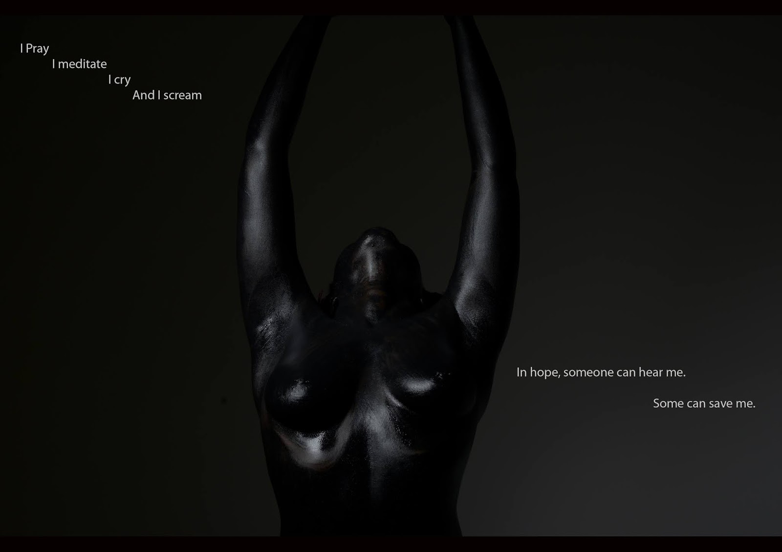 Very dark photo of the head, torso and arms of a Black person, painted black, arms raised and head thrown back. On the black background, white text reads 'I Pay, I meditate, I cry, And I scream, In hope, someone can hear me. Someone can save me.'