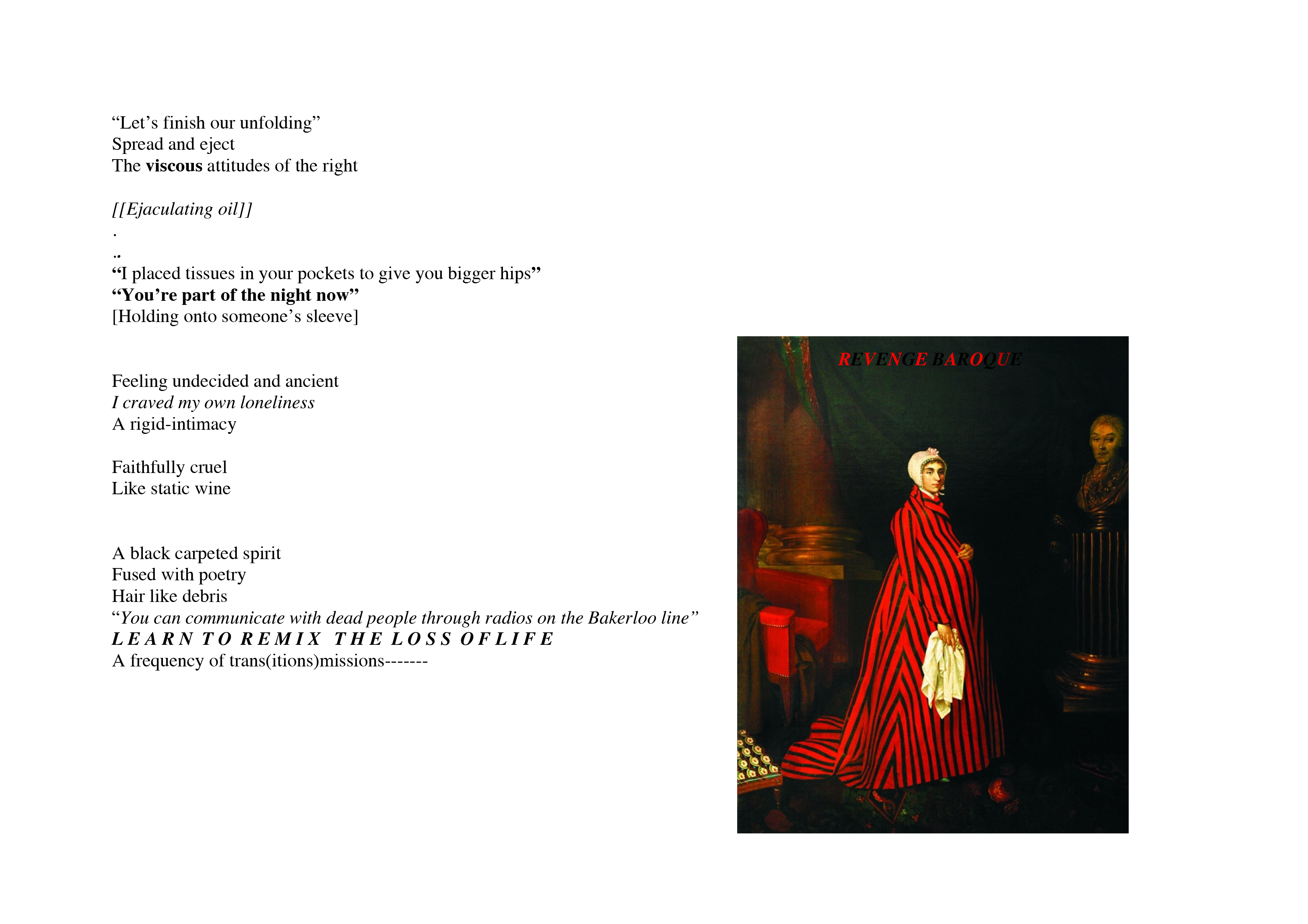 Text reading: “Let’s finish our unfolding” / Spread and eject / The viscous attitudes of the right / [[Ejaculating oil]] / . .. “I placed tissues in your pockets to give you bigger hips” / “You’re part of the night now” / [Holding onto someone’s sleeve] / Feeling undecided and ancient / I craved my own loneliness / A rigid-intimacy / Faithfully cruel / Like static wine / A black carpeted spirit / Fused with poetry / Hair like debris / “You can communicate with dead people through radios on the Bakerloo line” / L E A R N T O R E M I X T H E L O S S O F L I F E / A frequency of trans(itions)missions-------. On the right, a dark classical painting of a pregnant woman in a bright red-and-black striped dress in a dark ornate room. Red and black text digitally imposed on top reads 'R E V E N G E B A R O Q U E'