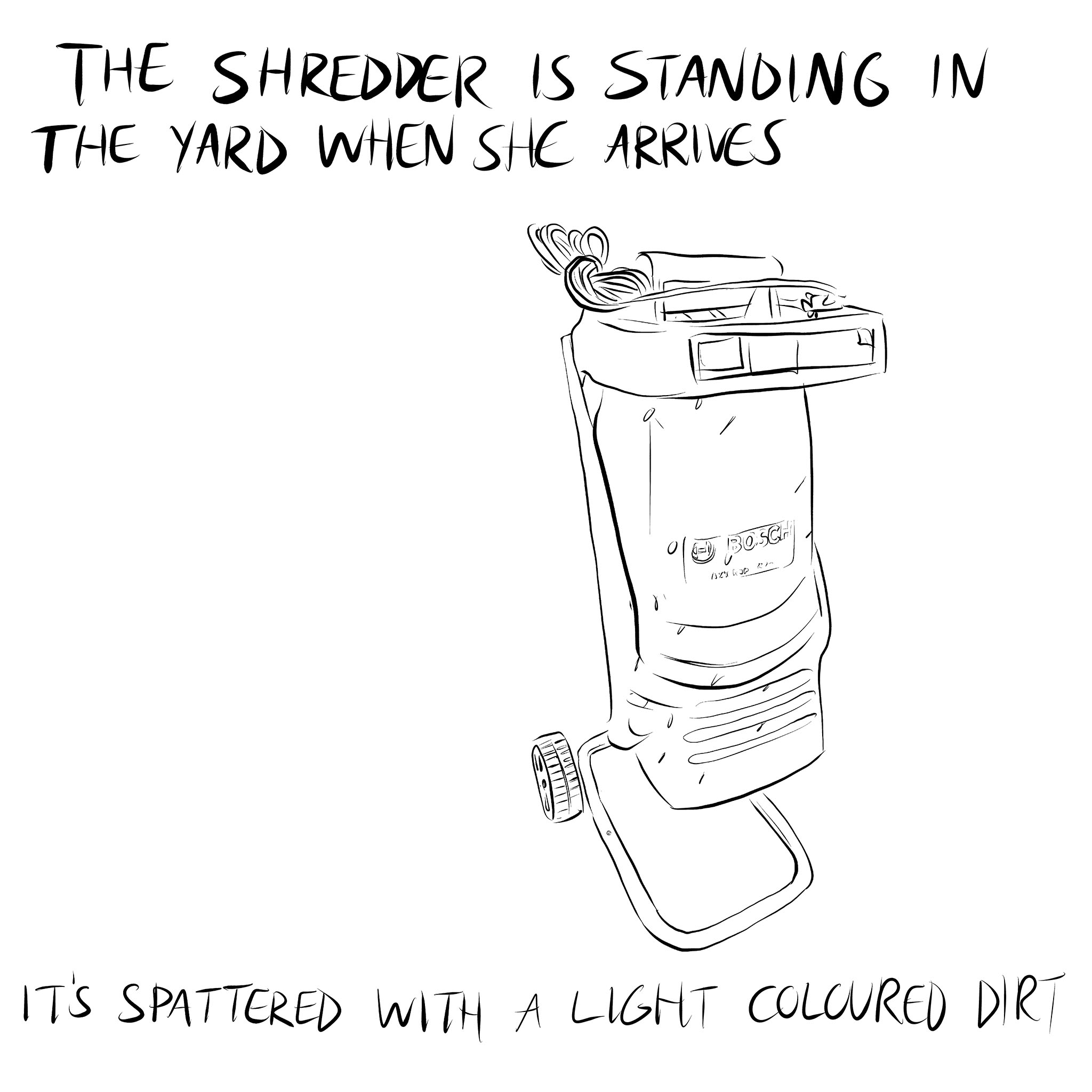 Line drawing of a garden shredder. Handwritten text above and below says 'The shredder is standing in the yard when she arrives. It's spattered with a light coloured dirt.' Part of a story by Bedwyr Williams