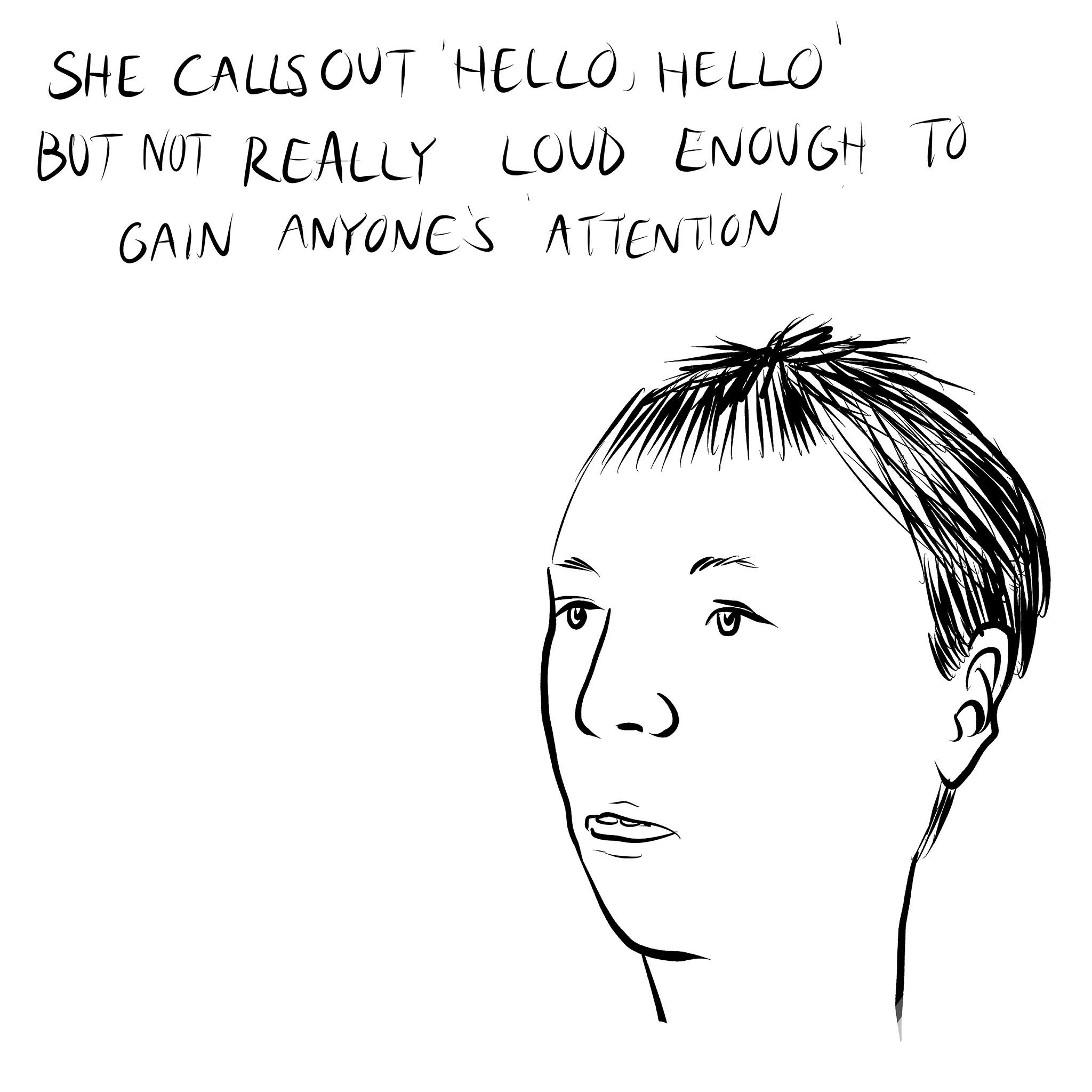 Line drawing of the head of a woman with short hair and a blank expression with an open mouth. Handwritten text above reads 'she calls out 'hello, hello' but not really loud enough to gain anyone's attention'. Part of a story by Bedwyr Williams